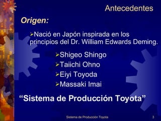Origen: Sistema de Producción Toyota Nació en Japón inspirada en los principios del Dr. William Edwards Deming. Shigeo Shingo Taiichi Ohno Eiyi Toyoda Massaki Imai “ Sistema de Producción Toyota” Antecedentes  