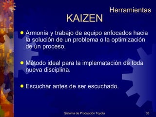 Armonía y trabajo de equipo enfocados hacia la solución de un problema o la optimización de un proceso. Método ideal para la implematación de toda nueva disciplina. Escuchar antes de ser escuchado. KAIZEN Sistema de Producción Toyota Herramientas 