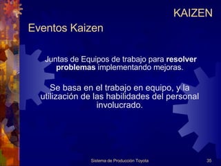 Eventos Kaizen Sistema de Producción Toyota KAIZEN Juntas de Equipos de trabajo para  resolver problemas  implementando mejoras. Se basa en el trabajo en equipo, y la utilización de las habilidades del personal involucrado. 