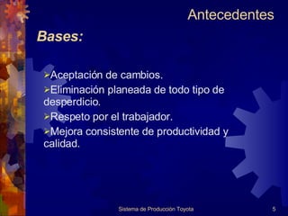Bases: Sistema de Producción Toyota Aceptación de cambios. Eliminación planeada de todo tipo de  desperdicio. Respeto por el trabajador. Mejora consistente de productividad y calidad. Antecedentes  