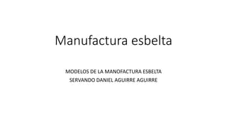 Manufactura esbelta
MODELOS DE LA MANOFACTURA ESBELTA
SERVANDO DANIEL AGUIRRE AGUIRRE
 