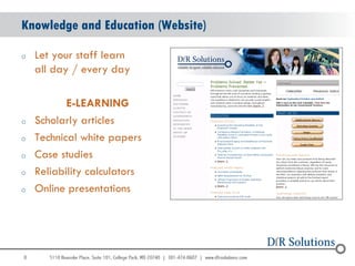 Knowledge and Education (Website)

o   Let your staff learn
    all day / every day

           E-LEARNING
o   Scholarly articles
o   Technical white papers
o   Case studies
o   Reliability calculators
o   Online presentations




8
                                    8
 