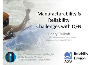 Manufacturability & 
                        Reliability             
                   Challenges with QFN
                                Cheryl Tulkoff
                          ©2011 ASQ & Presentation Cheryl Tulkoff
                             Presented live on Mar 10th, 2011




http://reliabilitycalendar.org/The_Reli
ability_Calendar/Webinars_‐
_English/Webinars_‐_English.html
 