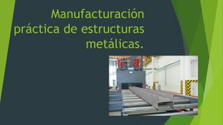 Manufacturación
práctica de estructuras
metálicas.
 