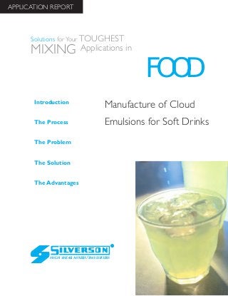Manufacture of Cloud
Emulsions for Soft Drinks
The Advantages
Introduction
The Process
The Problem
The Solution
HIGH SHEAR MIXERS/EMULSIFIERS
FOOD
Solutions for Your TOUGHEST
MIXING Applications in
APPLICATION REPORT
 