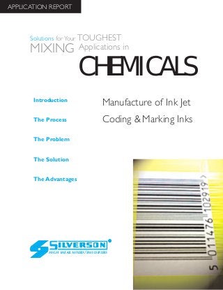Manufacture of Ink Jet
Coding & Marking Inks
The Advantages
Introduction
The Process
The Problem
The Solution
HIGH SHEAR MIXERS/EMULSIFIERS
CHEMICALS
Solutions for Your TOUGHEST
MIXING Applications in
APPLICATION REPORT
 