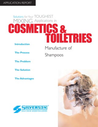 Manufacture of
Shampoos
The Advantages
Introduction
The Process
The Problem
The Solution
HIGH SHEAR MIXERS/EMULSIFIERS
Solutions for Your TOUGHEST
MIXING Applications in
APPLICATION REPORT
COSMETICS&
TOILETRIES
 