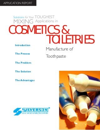 Manufacture of
Toothpaste
The Advantages
Introduction
The Process
The Problem
The Solution
HIGH SHEAR MIXERS/EMULSIFIERS
Solutions for Your TOUGHEST
MIXING Applications in
APPLICATION REPORT
COSMETICS&
TOILETRIES
 