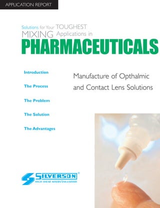 Manufacture of Opthalmic
and Contact Lens Solutions
The Advantages
Introduction
The Process
The Problem
The Solution
HIGH SHEAR MIXERS/EMULSIFIERS
PHARMACEUTICALS
Solutions for Your TOUGHEST
MIXING Applications in
APPLICATION REPORT
 