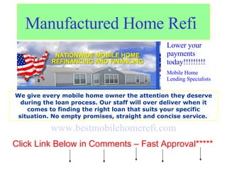 Manufactured Home Refi   Lower your payments today!!!!!!!!! Mobile Home Lending Specialists We give every mobile home owner the attention they deserve during the loan process. Our staff will over deliver when it comes to finding the right loan that suits your specific situation. No empty promises, straight and concise service.   www.bestmobilehomerefi.com Click Link Below in Comments – Fast Approval***** 