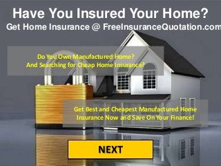 Have You Insured Your Home?
NEXT
Get Home Insurance @ FreeInsuranceQuotation.com
Do You Own Manufactured Home?
And Searching for Cheap Home Insurance?
Get Best and Cheapest Manufactured Home
Insurance Now and Save On Your Finance!
 