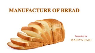 MANUFACTURE OF BREAD
Presented by
MARIYA RAJU
 