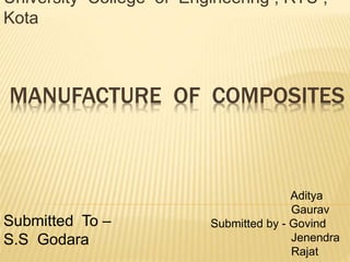 MANUFACTURE OF COMPOSITES
University College of Engineering , RTU ,
Kota
Submitted To –
S.S Godara
Aditya
Gaurav
Submitted by - Govind
Jenendra
Rajat
 