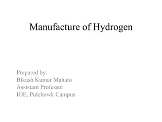 Manufacture of Hydrogen
Prepared by:
Bikash Kumar Mahato
Assistant Professor
IOE, Pulchowk Campus
 