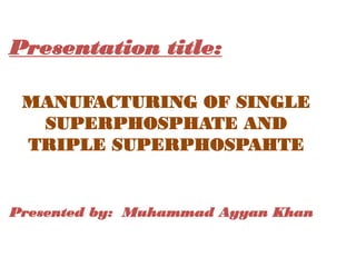 Presentation title:
Presented by: Muhammad Ayyan Khan
MANUFACTURING OF SINGLE
SUPERPHOSPHATE AND
TRIPLE SUPERPHOSPAHTE
 