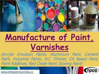 Manufacture of Paint,
Varnishes
(Acrylic Emulsion Paints, Aluminium Paint, Cement
Paint, Industrial Paints, N.C Thinner, Oil Based Paint,
Paint Additives, Red Oxide Paint, Stoving Paint)
www.entrepreneurindia.co
 