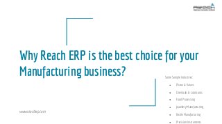 Why Reach ERP is the best choice for your
Manufacturing business? Some Sample Industries:
● Piston & Valves
● Chemicals & Lubricants
● Food Processing
● Jewellery Manufacturing
● Textile Manufacturing
● Precision Instruments
www.reacherp.com
 