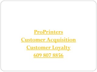 ProPrinters 
Customer Acquisition 
Customer Loyalty 
609 807 8856 
 