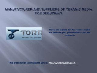 If you are looking for the ceramic media
for deburring for your machines you can
contact us
This presentation is brought to you by http://www.torrsystems.com
 