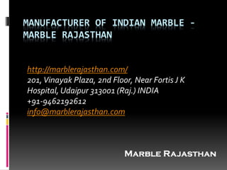 MANUFACTURER OF INDIAN MARBLE -
MARBLE RAJASTHAN
http://marblerajasthan.com/
201,Vinayak Plaza, 2nd Floor, Near Fortis J K
Hospital, Udaipur 313001 (Raj.) INDIA
+91-9462192612
info@marblerajasthan.com
 