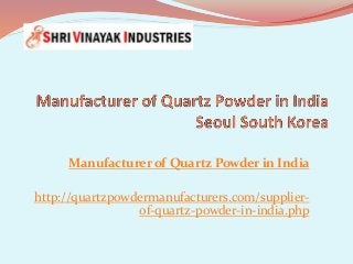 Manufacturer of Quartz Powder in India
http://quartzpowdermanufacturers.com/supplier-
of-quartz-powder-in-india.php
 