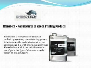 RhinoTech - Manufacturer of Screen Printing Products

RhinoClean Green products utilize an
exclusive proprietary manufacturing process
to help reduce the carbon footprint on our
environment. It is with growing concern that
RhinoTech does all it can to influence the
use of proactive “green” elements into the
screen printing industry.

 