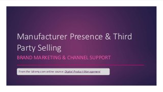 Manufacturer Presence & Third
Party Selling
BRAND MARKETING & CHANNEL SUPPORT
From the Udemy.com online course: Digital Product Management
 