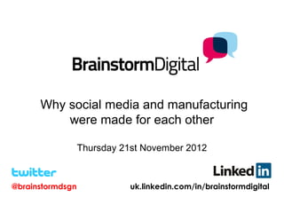  Why social media and manufacturing
          were made for each other

                  Thursday 21st November 2012



@brainstormdsgn              uk.linkedin.com/in/brainstormdigital
 