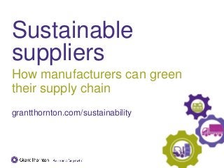 Sustainable suppliers 
How manufacturers can green their supply chain 
grantthornton.com/sustainability  