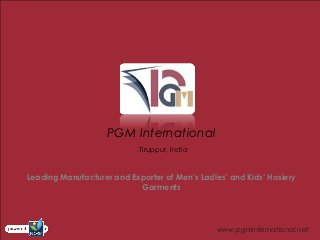 PGM International
                            Tiruppur, India


Leading Manufacturer and Exporter of Men’s Ladies’ and Kids’ Hosiery
                           Garments




                                                www.pgminternational.net
 
