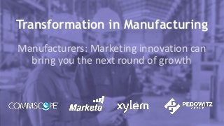 Transformation in Manufacturing
Manufacturers: Marketing innovation can
bring you the next round of growth
 