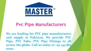 We are leading for PVC pipe manufacturers
and supply in Pakistan. We provide PVC
Pipe, PVC Tube, PVC Pipe Fittings to all
across the globe. Call us today at +92 343 865
0000.
Pvc Pipe Manufacturers
 