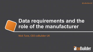 @coBuilderUK
Data requirements and the
role of the manufacturer
Nick Tune, CEO coBuilder UK
 