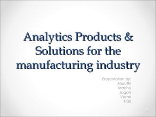 Analytics Products &
  Solutions for the
manufacturing industry
               Presentation by:
                       Maruthi
                       Madhu
                         Jagan
                         Vamsi
                           Hari

                                  1
 