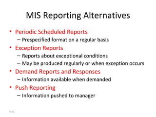 MIS Reporting Alternatives Periodic Scheduled Reports Prespecified format on a regular basis Exception Reports Reports about exceptional conditions May be produced regularly or when exception occurs Demand Reports and Responses Information available when demanded Push Reporting Information pushed to manager 9- 