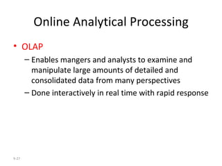 Online Analytical Processing OLAP Enables mangers and analysts to examine and manipulate large amounts of detailed and consolidated data from many perspectives Done interactively in real time with rapid response 9- 