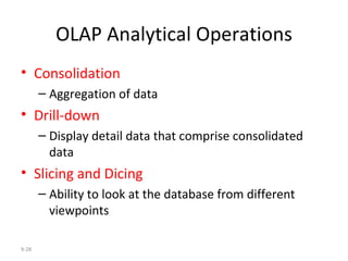 OLAP Analytical Operations Consolidation   Aggregation of data Drill-down   Display detail data that comprise consolidated data Slicing and Dicing Ability to look at the database from different viewpoints 9- 