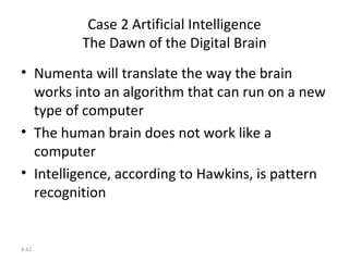 Case 2 Artificial Intelligence The Dawn of the Digital Brain Numenta will translate the way the brain works into an algorithm that can run on a new type of computer The human brain does not work like a computer Intelligence, according to Hawkins, is pattern recognition 9- 