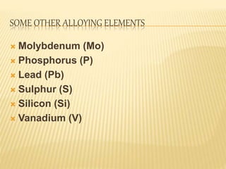 SOME OTHER ALLOYING ELEMENTS
 Molybdenum (Mo)
 Phosphorus (P)
 Lead (Pb)
 Sulphur (S)
 Silicon (Si)
 Vanadium (V)
 