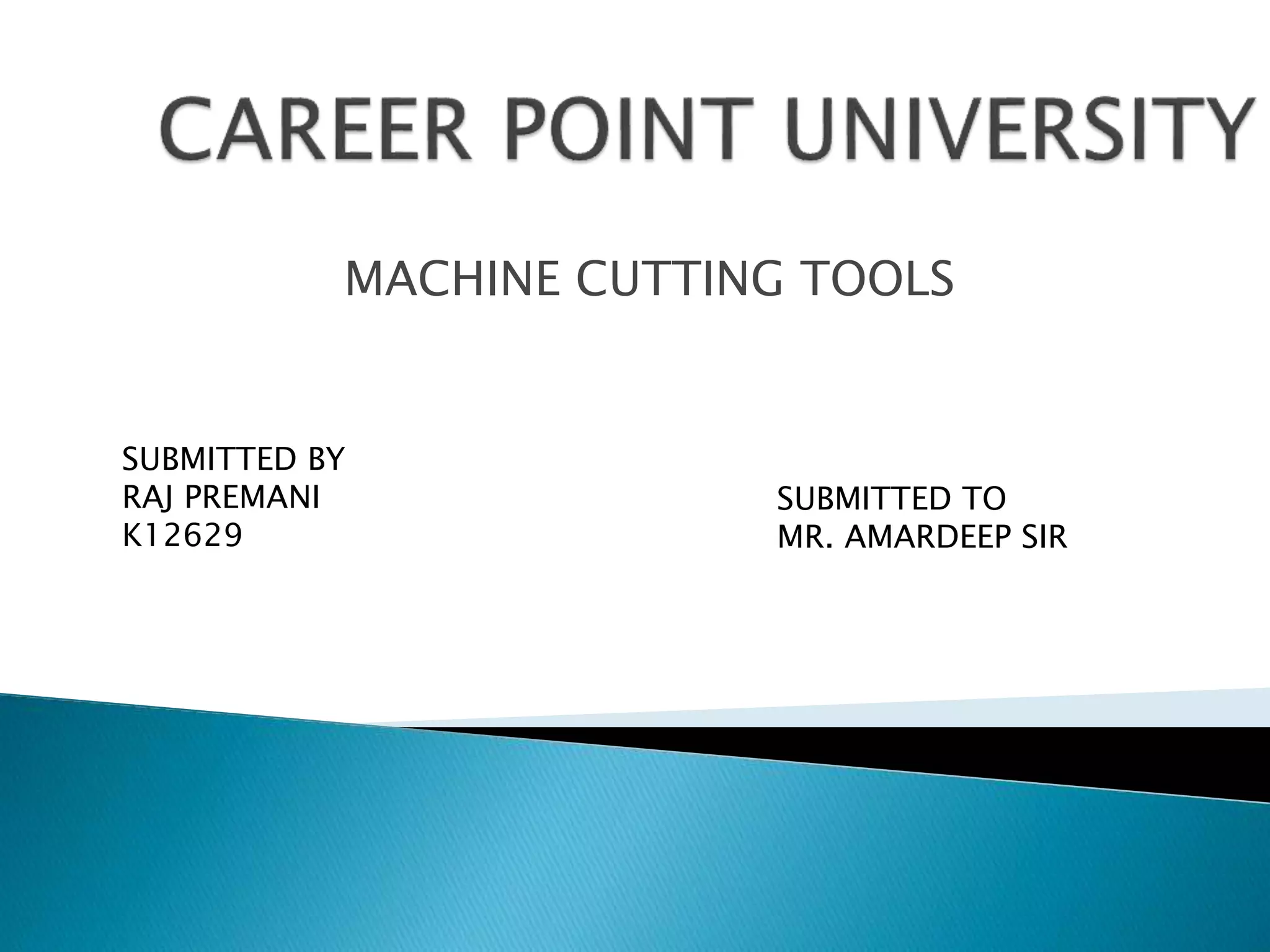 MACHINE CUTTING TOOLS
SUBMITTED BY
RAJ PREMANI
K12629
SUBMITTED TO
MR. AMARDEEP SIR