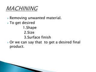  Removing unwanted material.
To get desired
1.Shape
2.Size
3.Surface finish
Or we can say that to get a desired final
product.