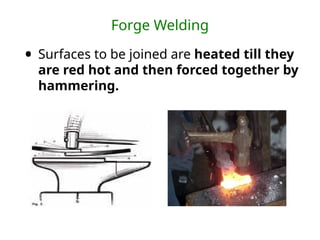 Forge Welding
• Surfaces to be joined are heated till they
are red hot and then forced together by
hammering.
 