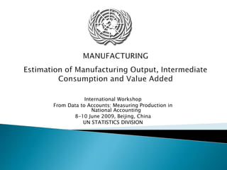 International Workshop
From Data to Accounts: Measuring Production in
National Accounting
8-10 June 2009, Beijing, China
UN STATISTICS DIVISION
 