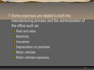  Some expenses are related to both the
  manufacturing process and the administration of
  the office such as:
     Rent and rates
     Electricity
     Insurance
     Depreciation on premises
     Motor vehicles
     Motor vehicles expenses

                                                13
 