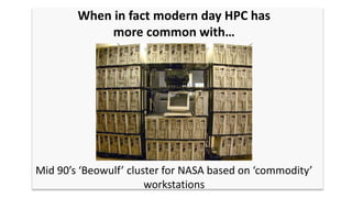 When in fact modern day HPC has
more common with…
Mid 90’s ‘Beowulf’ cluster for NASA based on ‘commodity’
workstations
 
