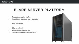 BLADE SERVER PLATFORM
• Three stage cooling platform
• Small failure domain in silent operation
APPLICATIONS
• Edge of network
• Micro-modular data centre
• High performance computing (HPC)
 