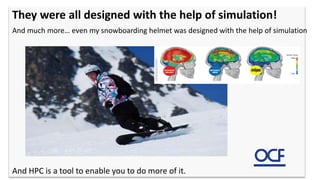 And much more… even my snowboarding helmet was designed with the help of simulation
And HPC is a tool to enable you to do more of it.
They were all designed with the help of simulation!
 