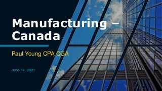 Manufacturing –
Canada
Paul Young CPA CGA
June 14, 2021
 
