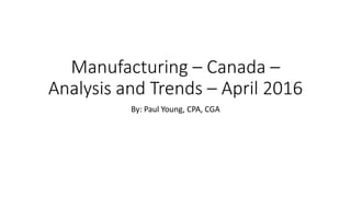 Manufacturing – Canada –
Analysis and Trends – April 2016
By: Paul Young, CPA, CGA
 