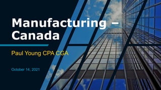 Manufacturing –
Canada
Paul Young CPA CGA
October 14, 2021
 